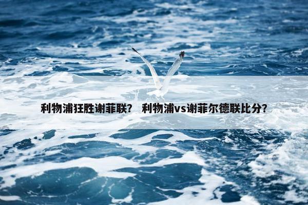 利物浦狂胜谢菲联？ 利物浦vs谢菲尔德联比分？