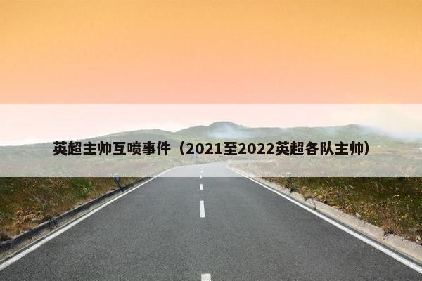 英超主帅互喷事件（2021至2022英超各队主帅）