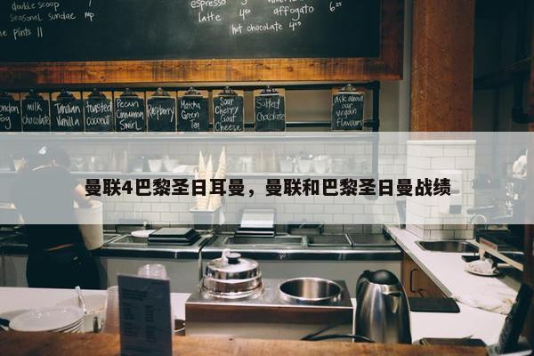 曼联4巴黎圣日耳曼，曼联和巴黎圣日曼战绩