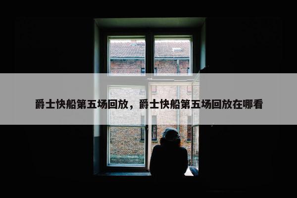 爵士快船第五场回放，爵士快船第五场回放在哪看