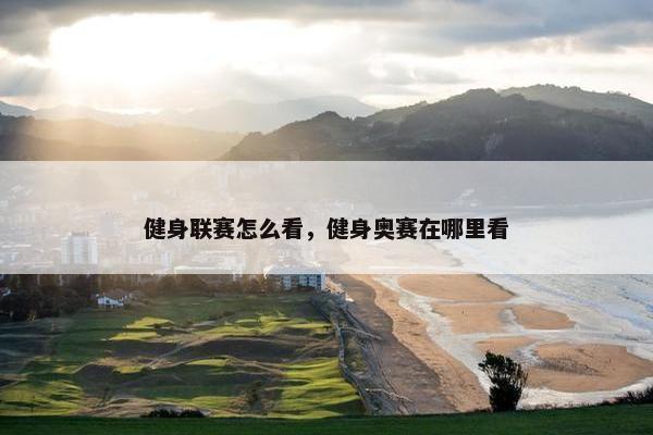 健身联赛怎么看，健身奥赛在哪里看