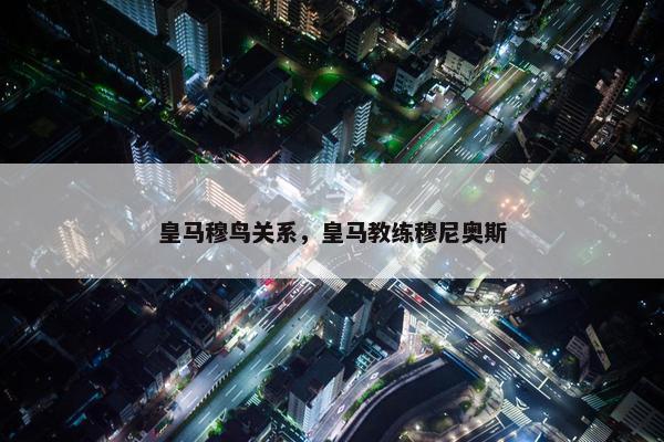 皇马穆鸟关系，皇马教练穆尼奥斯