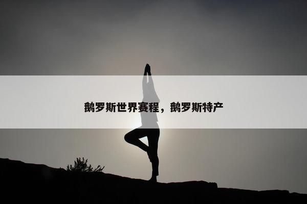 鹅罗斯世界赛程，鹅罗斯特产