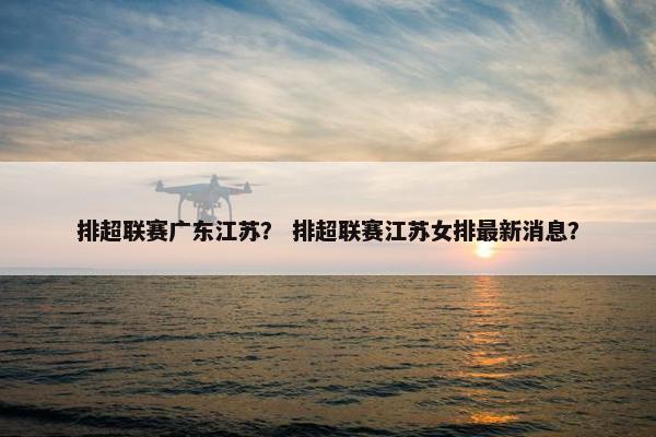 排超联赛广东江苏？ 排超联赛江苏女排最新消息？