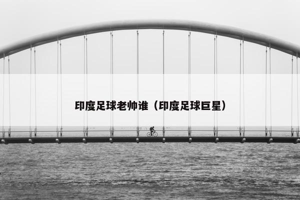 印度足球老帅谁（印度足球巨星）