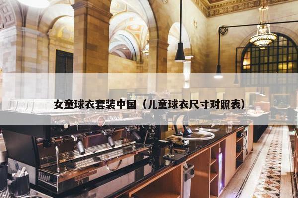 女童球衣套装中国（儿童球衣尺寸对照表）
