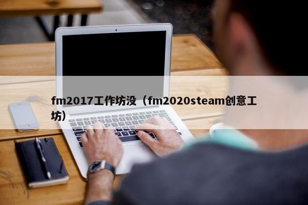 fm2017工作坊没（fm2020steam创意工坊）