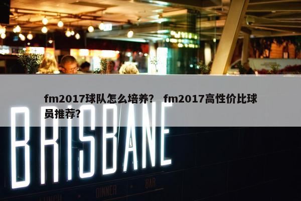 fm2017球队怎么培养？ fm2017高性价比球员推荐？
