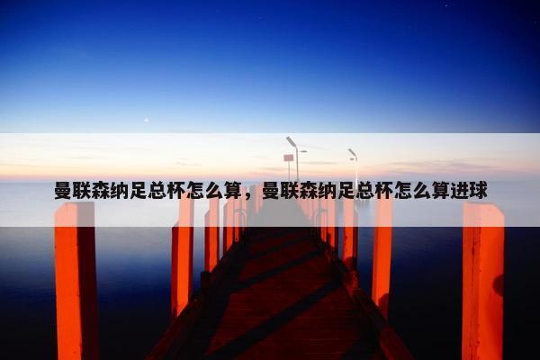 曼联森纳足总杯怎么算，曼联森纳足总杯怎么算进球