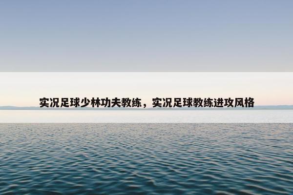 实况足球少林功夫教练，实况足球教练进攻风格