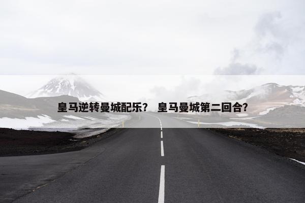 皇马逆转曼城配乐？ 皇马曼城第二回合？