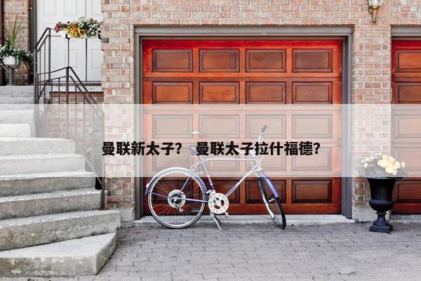 曼联新太子？ 曼联太子拉什福德？