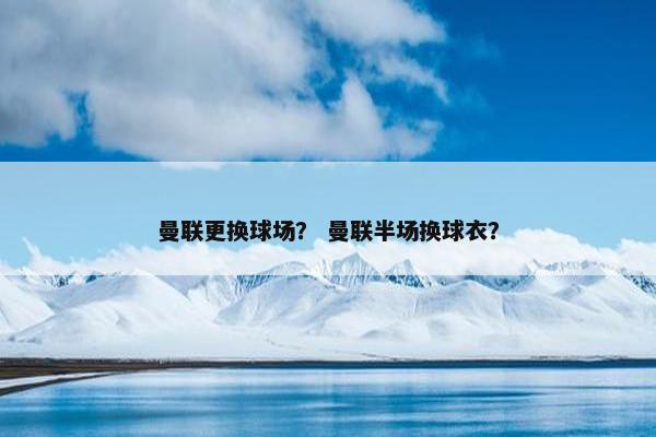 曼联更换球场？ 曼联半场换球衣？