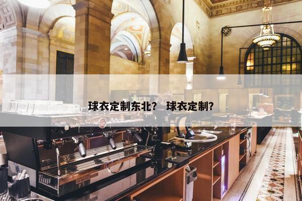 球衣定制东北？ 球衣定制？