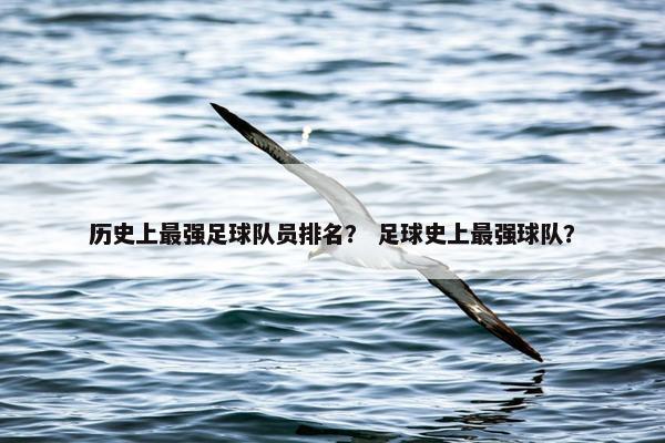 历史上最强足球队员排名？ 足球史上最强球队？