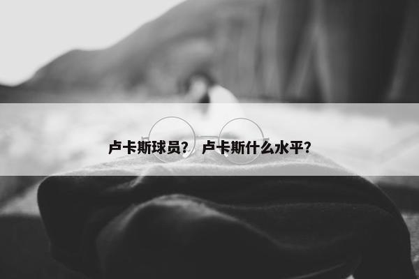 卢卡斯球员？ 卢卡斯什么水平？
