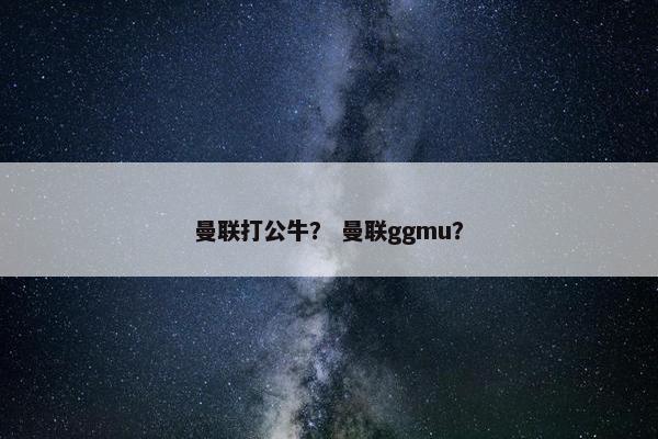 曼联打公牛？ 曼联ggmu？