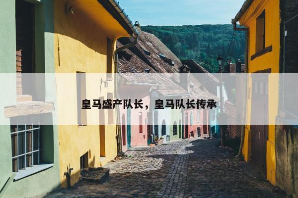 皇马盛产队长，皇马队长传承