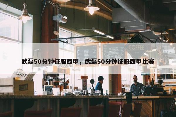 武磊50分钟征服西甲，武磊50分钟征服西甲比赛