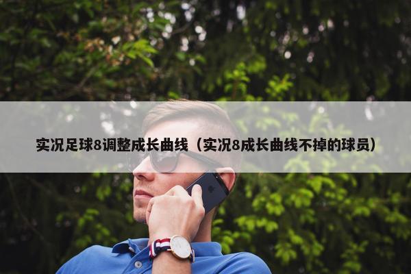 实况足球8调整成长曲线（实况8成长曲线不掉的球员）