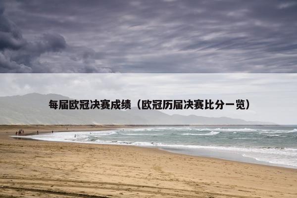 每届欧冠决赛成绩（欧冠历届决赛比分一览）