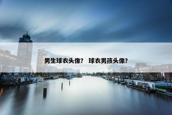 男生球衣头像？ 球衣男孩头像？