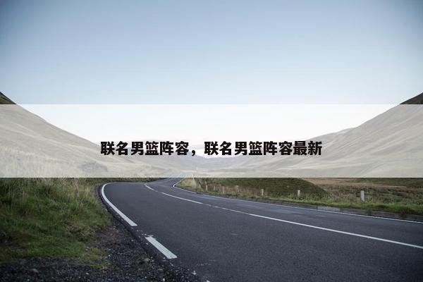 联名男篮阵容，联名男篮阵容最新