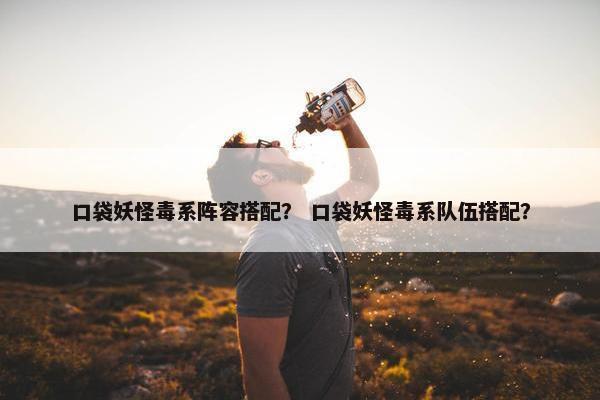口袋妖怪毒系阵容搭配？ 口袋妖怪毒系队伍搭配？