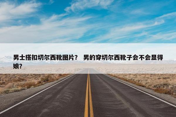 男士搭扣切尔西靴图片？ 男的穿切尔西靴子会不会显得娘？