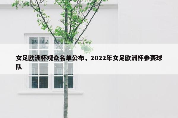 女足欧洲杯观众名单公布，2022年女足欧洲杯参赛球队
