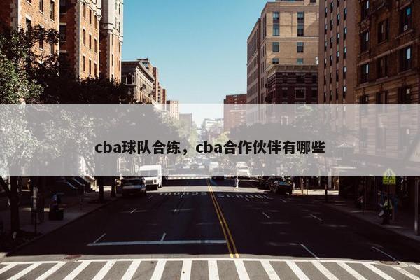 cba球队合练，cba合作伙伴有哪些