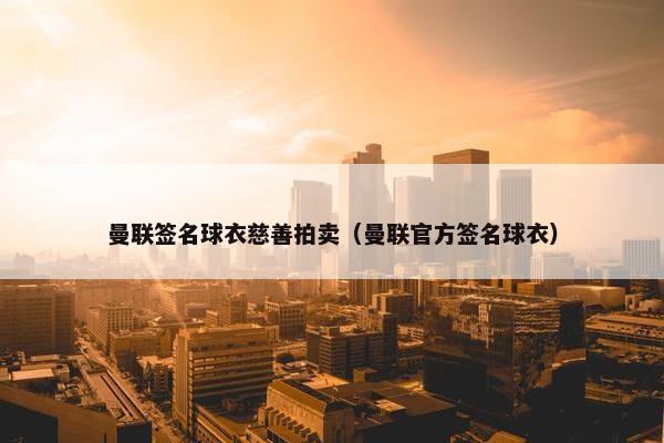 曼联签名球衣慈善拍卖（曼联官方签名球衣）