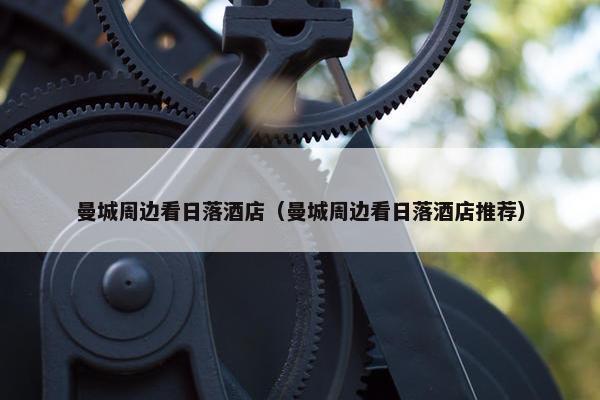 曼城周边看日落酒店（曼城周边看日落酒店推荐）