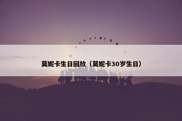 莫妮卡生日回放（莫妮卡30岁生日）