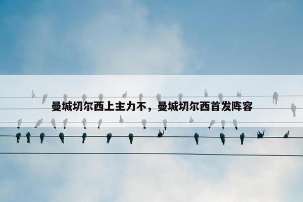 曼城切尔西上主力不，曼城切尔西首发阵容