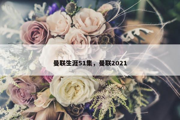 曼联生涯51集，曼联2021