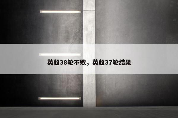 英超38轮不败，英超37轮结果