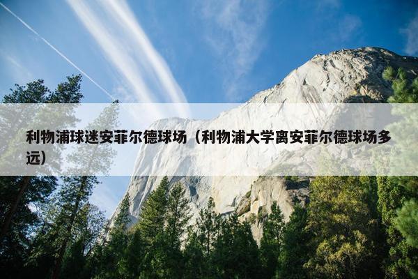 利物浦球迷安菲尔德球场（利物浦大学离安菲尔德球场多远）