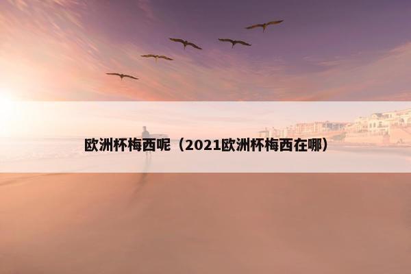 欧洲杯梅西呢（2021欧洲杯梅西在哪）