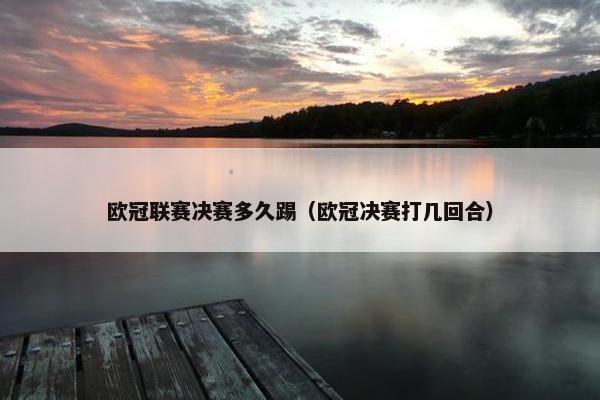 欧冠联赛决赛多久踢（欧冠决赛打几回合）