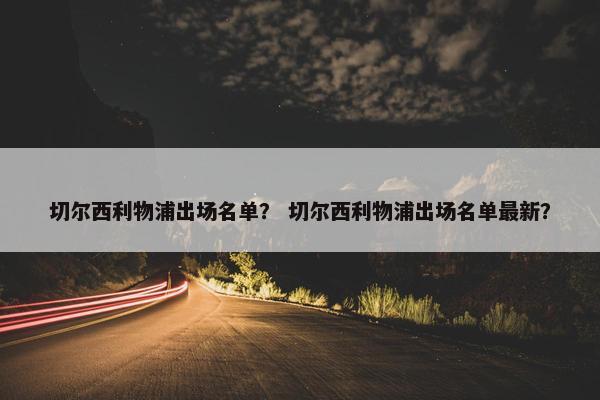 切尔西利物浦出场名单？ 切尔西利物浦出场名单最新？