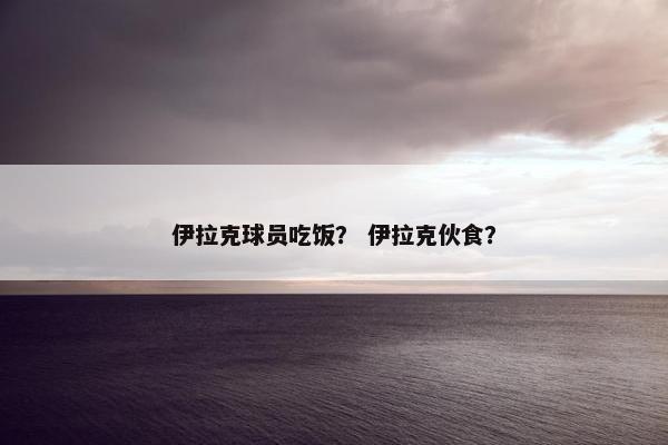 伊拉克球员吃饭？ 伊拉克伙食？