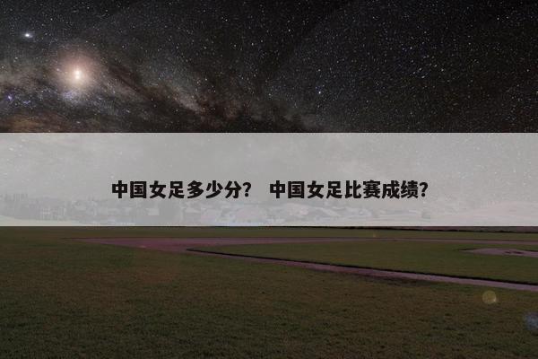 中国女足多少分？ 中国女足比赛成绩？