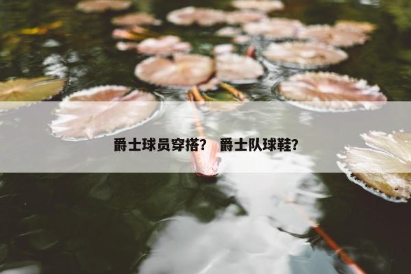 爵士球员穿搭？ 爵士队球鞋？