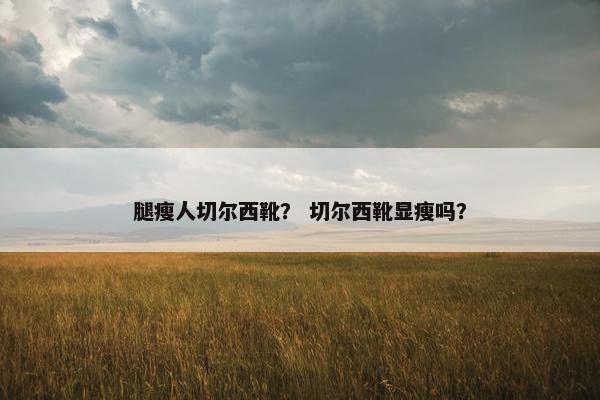 腿瘦人切尔西靴？ 切尔西靴显瘦吗？