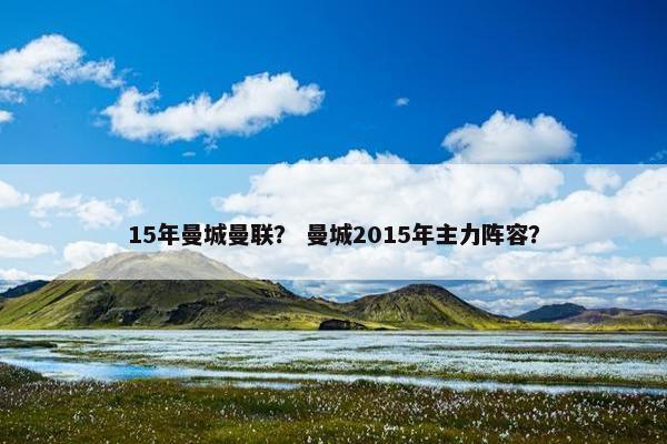 15年曼城曼联？ 曼城2015年主力阵容？