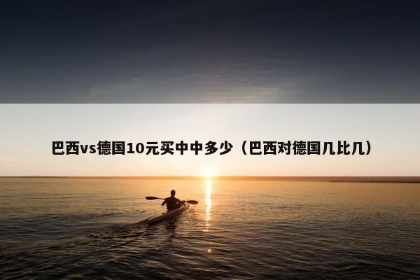巴西vs德国10元买中中多少（巴西对德国几比几）