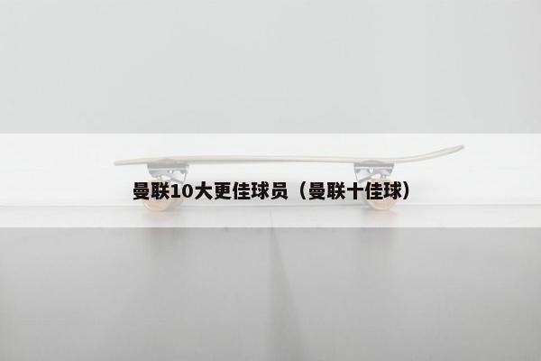 曼联10大更佳球员（曼联十佳球）