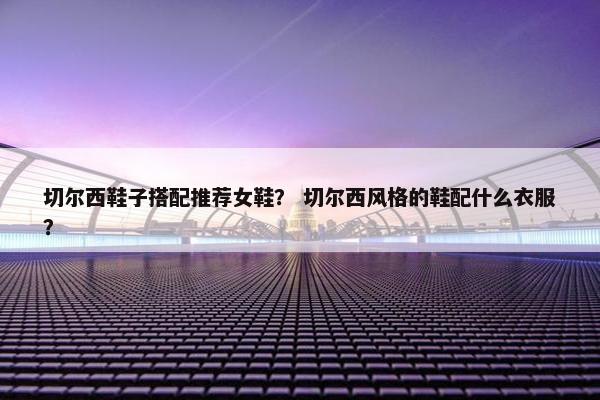 切尔西鞋子搭配推荐女鞋？ 切尔西风格的鞋配什么衣服？
