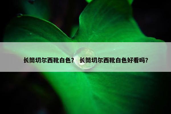 长筒切尔西靴白色？ 长筒切尔西靴白色好看吗？
